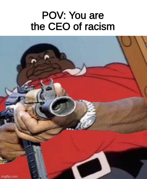 Ladies and gentlemen, we got em' | image tagged in ceo,racism,fat albert,hide and seek,pew pew pew,we got us a badass over here | made w/ Imgflip meme maker