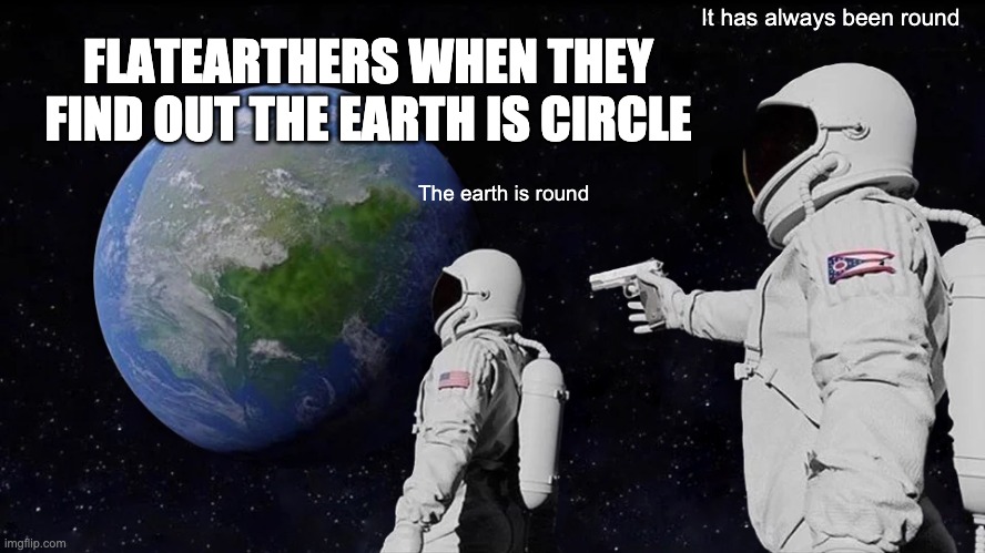 Always Has Been | It has always been round; FLATEARTHERS WHEN THEY FIND OUT THE EARTH IS CIRCLE; The earth is round | image tagged in memes,always has been | made w/ Imgflip meme maker