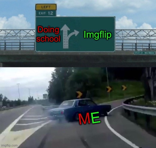 It’s tru | Doing school; Imgflip; E; M | image tagged in memes,left exit 12 off ramp | made w/ Imgflip meme maker