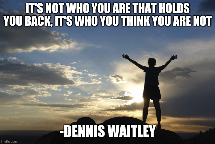 Inspirational quote #3 | IT'S NOT WHO YOU ARE THAT HOLDS YOU BACK, IT'S WHO YOU THINK YOU ARE NOT; -DENNIS WAITLEY | image tagged in inspirational | made w/ Imgflip meme maker