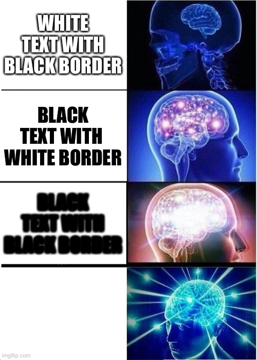 White text with white border | WHITE TEXT WITH BLACK BORDER; BLACK TEXT WITH  WHITE BORDER; BLACK TEXT WITH BLACK BORDER; WHITE TEXT WITH WHITE BORDER | image tagged in memes,expanding brain | made w/ Imgflip meme maker