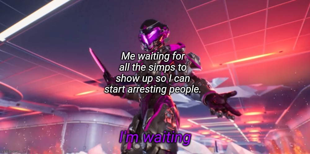 I'm waiting | Me waiting for all the simps to show up so I can start arresting people. | image tagged in i'm waiting | made w/ Imgflip meme maker