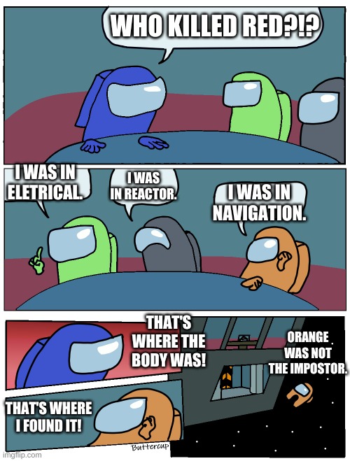 Blue the noob. | WHO KILLED RED?!? I WAS IN ELETRICAL. I WAS IN REACTOR. I WAS IN NAVIGATION. THAT'S WHERE THE BODY WAS! ORANGE WAS NOT THE IMPOSTOR. THAT'S WHERE I FOUND IT! | image tagged in among us meeting | made w/ Imgflip meme maker