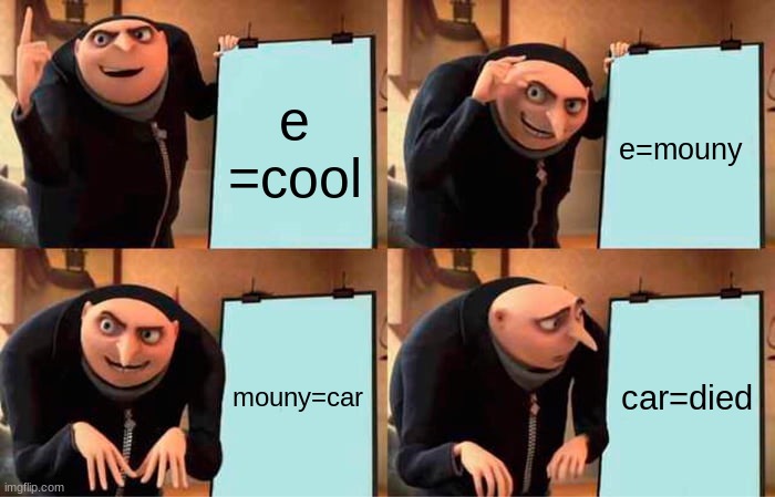 Gru's Plan | e =cool; e=mouny; mouny=car; car=died | image tagged in memes,gru's plan | made w/ Imgflip meme maker