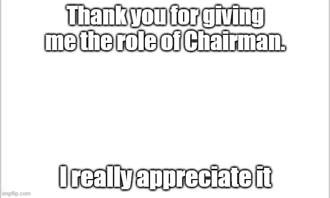 white background |  Thank you for giving me the role of Chairman. I really appreciate it | image tagged in white background | made w/ Imgflip meme maker