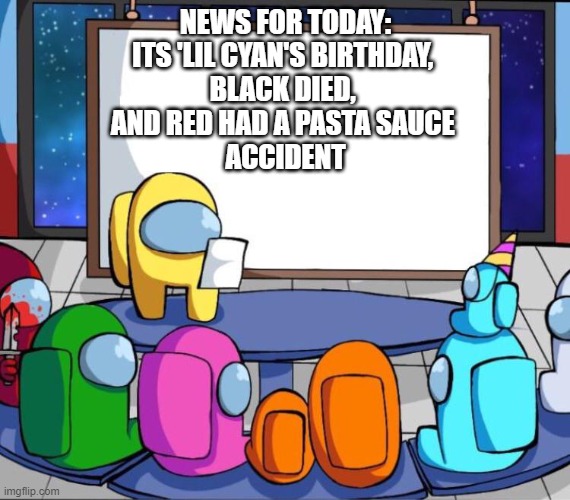 among us presentation | NEWS FOR TODAY:
ITS 'LIL CYAN'S BIRTHDAY, 
BLACK DIED, 
AND RED HAD A PASTA SAUCE 
ACCIDENT | image tagged in among us presentation | made w/ Imgflip meme maker