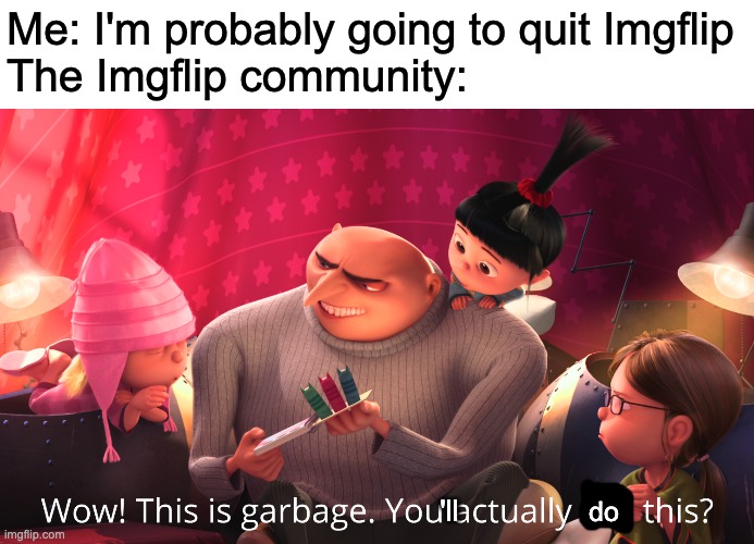 please upvote so that i can make more memes | Me: I'm probably going to quit Imgflip
The Imgflip community:; 'll; do | image tagged in wow this is garbage you actually like this | made w/ Imgflip meme maker