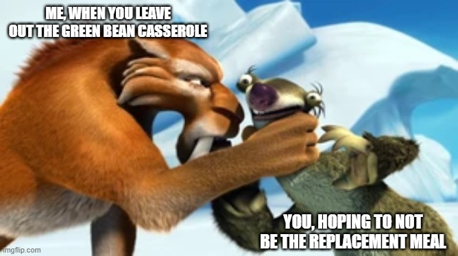 Diego choking Sid | ME, WHEN YOU LEAVE OUT THE GREEN BEAN CASSEROLE; YOU, HOPING TO NOT BE THE REPLACEMENT MEAL | image tagged in diego choking sid | made w/ Imgflip meme maker