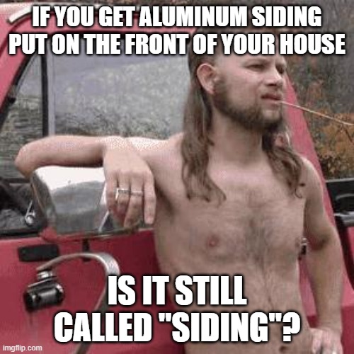almost redneck | IF YOU GET ALUMINUM SIDING PUT ON THE FRONT OF YOUR HOUSE; IS IT STILL CALLED "SIDING"? | image tagged in almost redneck | made w/ Imgflip meme maker