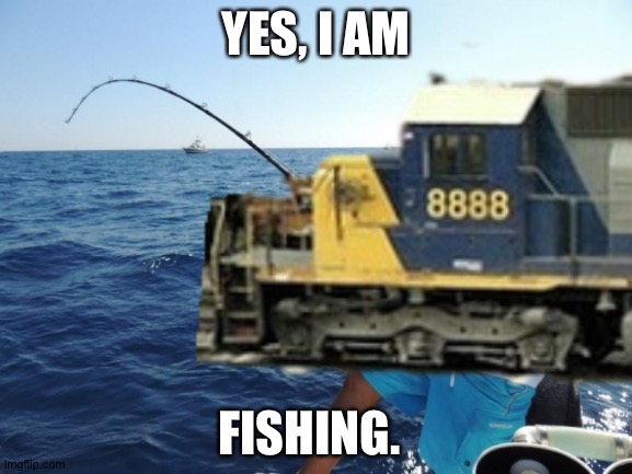 CSX8888 goes fishing. | YES, I AM; FISHING. | made w/ Imgflip meme maker