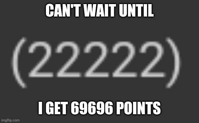 Honestly | CAN'T WAIT UNTIL; I GET 69696 POINTS | image tagged in imgflip points,fun,relatable | made w/ Imgflip meme maker