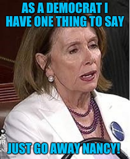 Time to retire all those geezers! | AS A DEMOCRAT I HAVE ONE THING TO SAY; JUST GO AWAY NANCY! | image tagged in memes,nancy pelosi,speaker | made w/ Imgflip meme maker