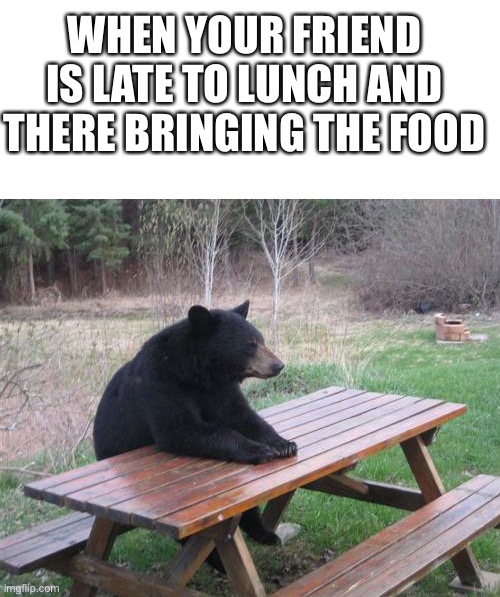 Bad Luck Bear Meme | WHEN YOUR FRIEND IS LATE TO LUNCH AND THERE BRINGING THE FOOD | image tagged in memes,bad luck bear | made w/ Imgflip meme maker