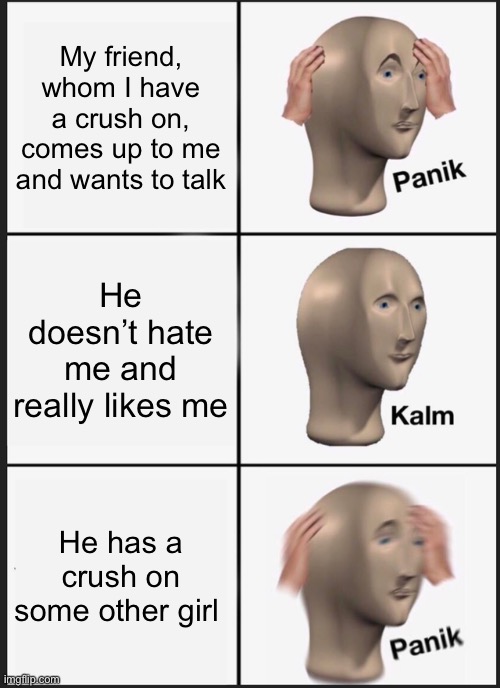 Panik Kalm Panik | My friend, whom I have a crush on, comes up to me and wants to talk; He doesn’t hate me and really likes me; He has a crush on some other girl | image tagged in memes,panik kalm panik | made w/ Imgflip meme maker