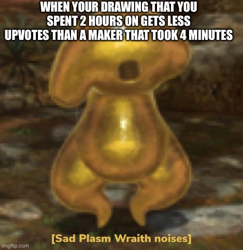 If I see this happens again I will disapprove all of them | WHEN YOUR DRAWING THAT YOU SPENT 2 HOURS ON GETS LESS UPVOTES THAN A MAKER THAT TOOK 4 MINUTES | image tagged in sad plasm wraith noises | made w/ Imgflip meme maker