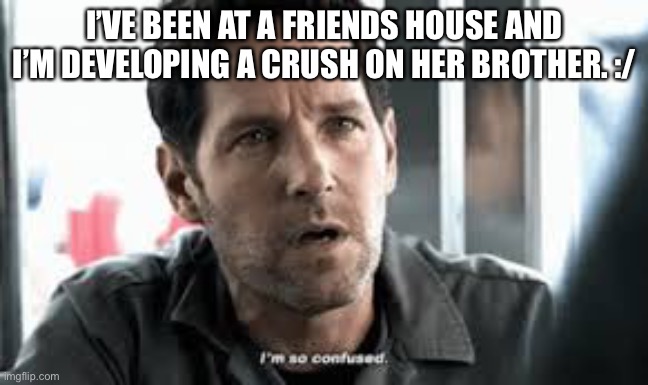I'm so confused | I’VE BEEN AT A FRIENDS HOUSE AND I’M DEVELOPING A CRUSH ON HER BROTHER. :/ | image tagged in i'm so confused | made w/ Imgflip meme maker