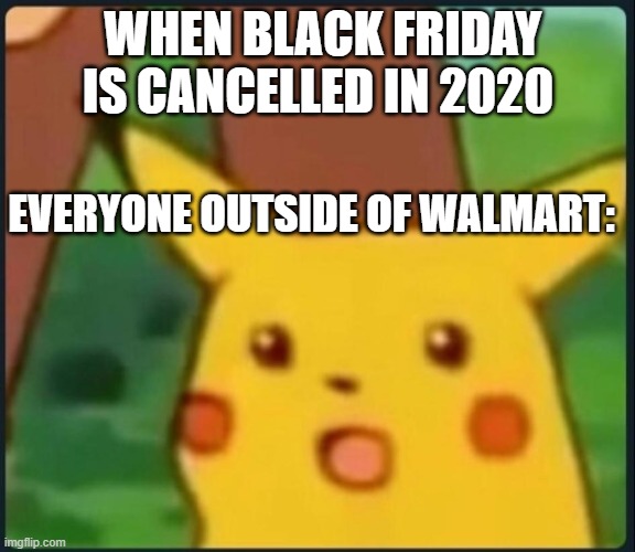 I hate 2020 | WHEN BLACK FRIDAY IS CANCELLED IN 2020; EVERYONE OUTSIDE OF WALMART: | image tagged in surprised pikachu | made w/ Imgflip meme maker
