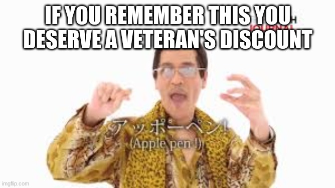 upvote if you remember | IF YOU REMEMBER THIS YOU DESERVE A VETERAN'S DISCOUNT | image tagged in ppap | made w/ Imgflip meme maker