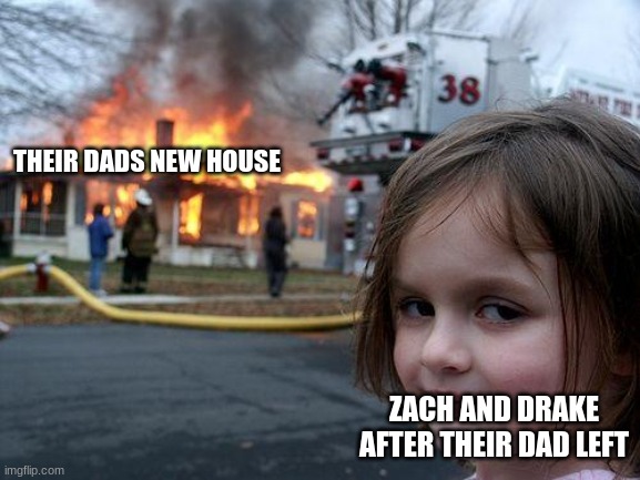 welp that sux | THEIR DADS NEW HOUSE; ZACH AND DRAKE AFTER THEIR DAD LEFT | image tagged in memes,disaster girl | made w/ Imgflip meme maker