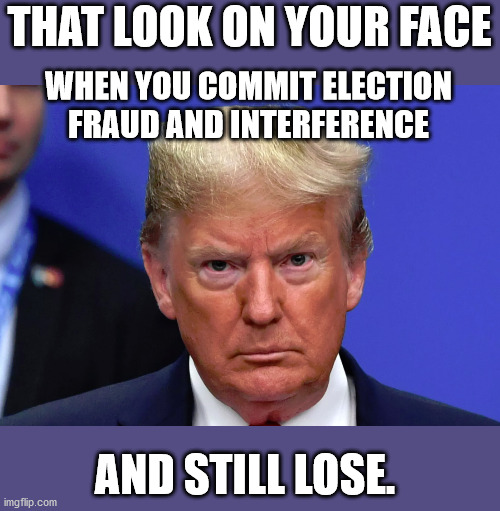 tRUMPf is attempting a coup and he will be held criminally liable by Biden's AG Merrick Garland. | THAT LOOK ON YOUR FACE; WHEN YOU COMMIT ELECTION FRAUD AND INTERFERENCE; AND STILL LOSE. | image tagged in corruption,traitor,fascist,ivanka | made w/ Imgflip meme maker