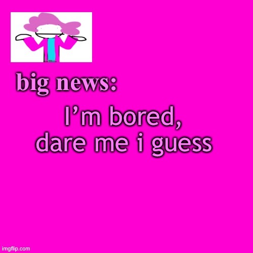 Alwayzbored | I’m bored, dare me i guess | image tagged in alwayzbread big news | made w/ Imgflip meme maker