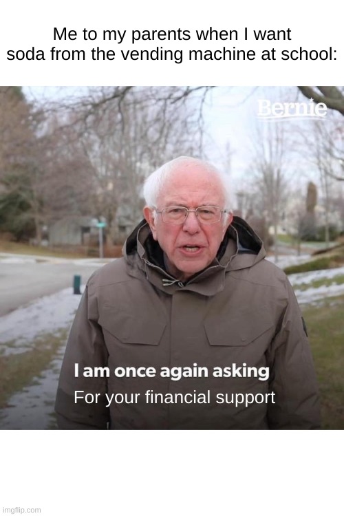 idk what to call this | Me to my parents when I want soda from the vending machine at school:; For your financial support | image tagged in memes,bernie i am once again asking for your support | made w/ Imgflip meme maker