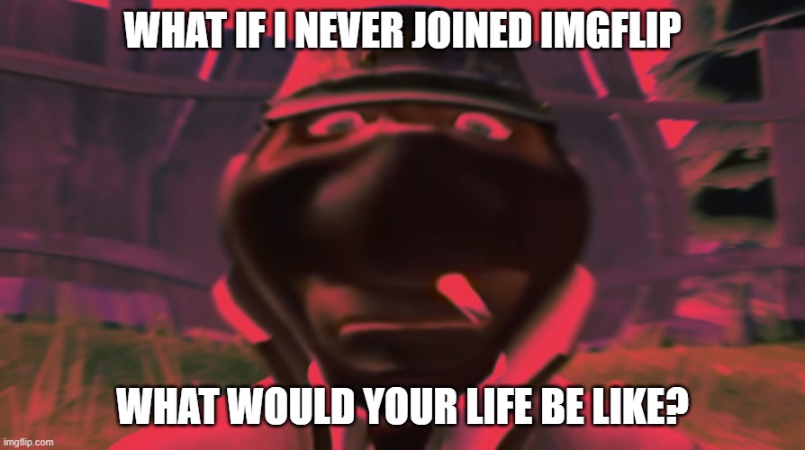 Spy looking | WHAT IF I NEVER JOINED IMGFLIP; WHAT WOULD YOUR LIFE BE LIKE? | image tagged in spy looking | made w/ Imgflip meme maker