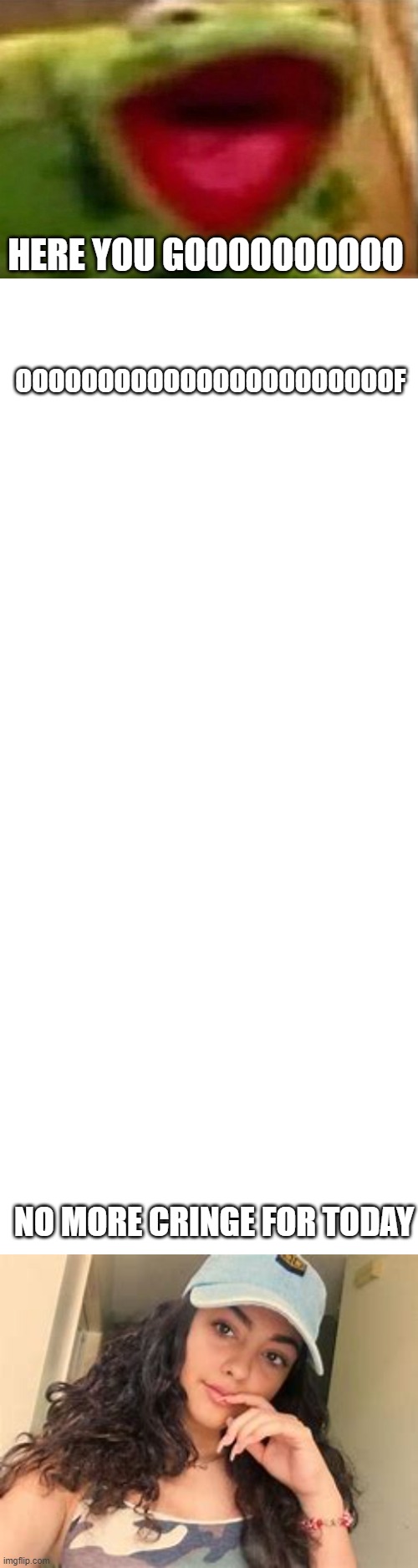 im done now no more dares lol | OOOOOOOOOOOOOOOOOOOOOOOF; HERE YOU GOOOOOOOOOO; NO MORE CRINGE FOR TODAY | image tagged in blank white template | made w/ Imgflip meme maker