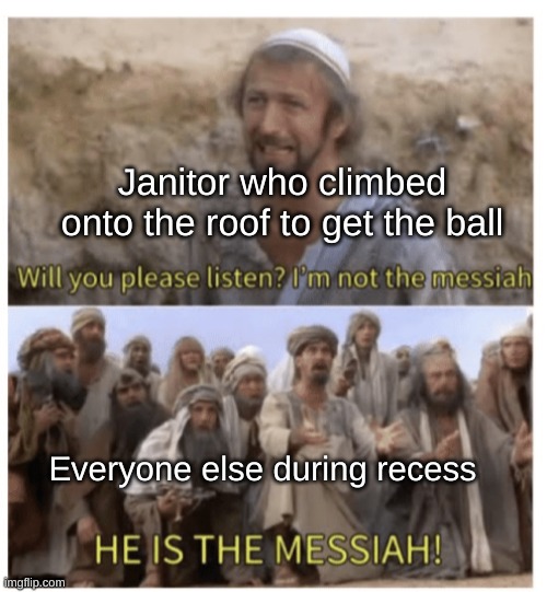 Thank you, my good sir | Janitor who climbed onto the roof to get the ball; Everyone else during recess | image tagged in he is the messiah | made w/ Imgflip meme maker