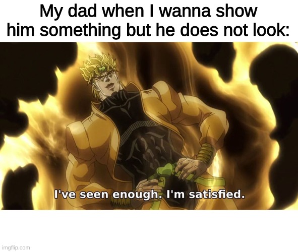 hhuhuhh | My dad when I wanna show him something but he does not look: | image tagged in ive seen enough | made w/ Imgflip meme maker