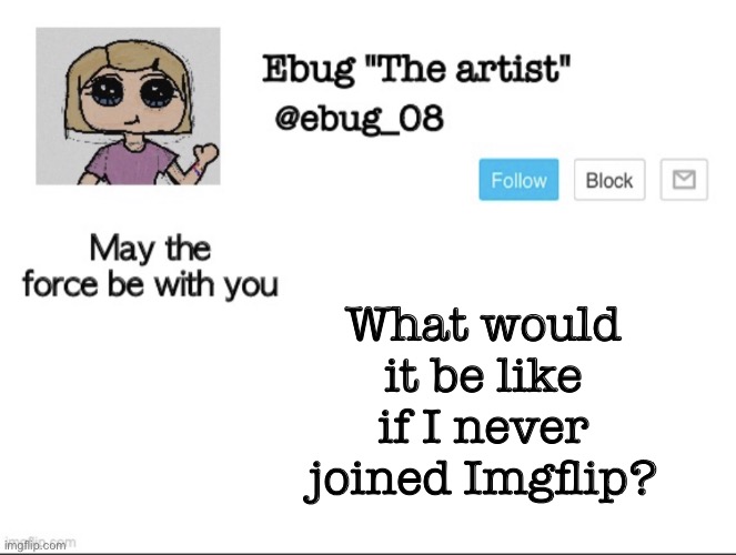 Hmmmmmmmm..... probably the same for everyone lmao | What would it be like if I never joined Imgflip? | image tagged in ebug the artist announcement | made w/ Imgflip meme maker