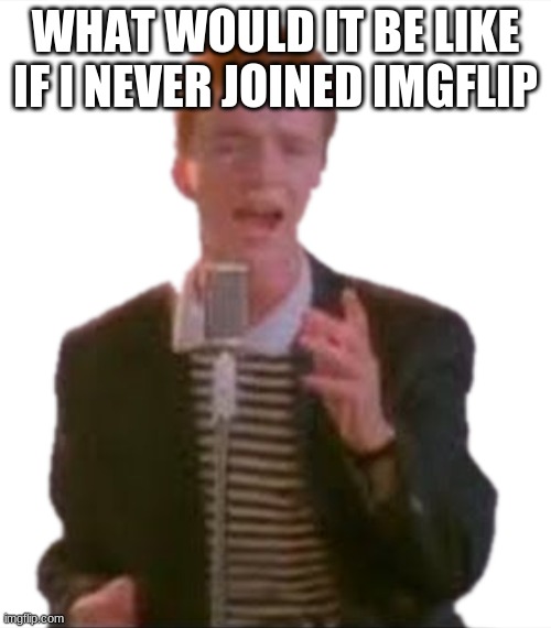 Rick Astley Transparent | WHAT WOULD IT BE LIKE IF I NEVER JOINED IMGFLIP | image tagged in rick astley transparent | made w/ Imgflip meme maker