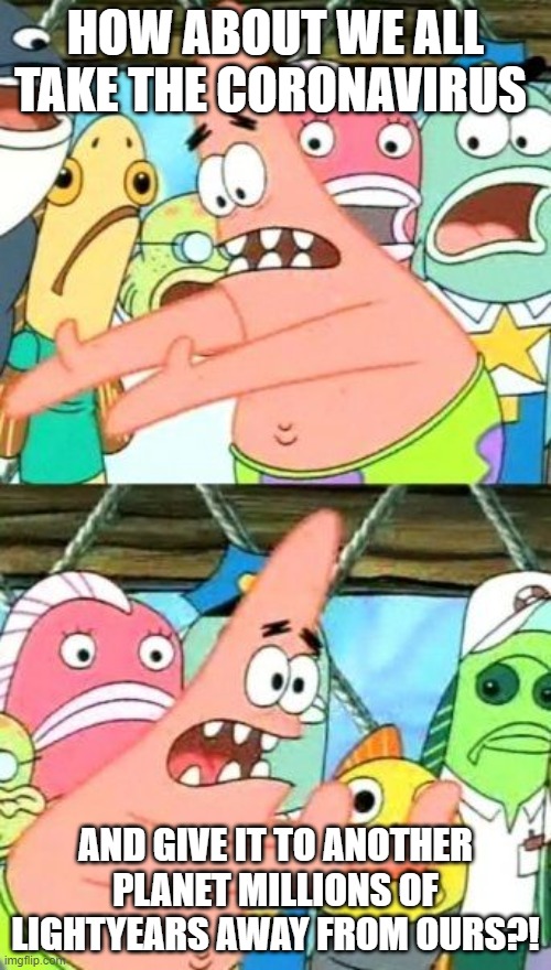 Put It Somewhere Else Patrick Meme | HOW ABOUT WE ALL TAKE THE CORONAVIRUS; AND GIVE IT TO ANOTHER PLANET MILLIONS OF LIGHTYEARS AWAY FROM OURS?! | image tagged in memes,put it somewhere else patrick | made w/ Imgflip meme maker