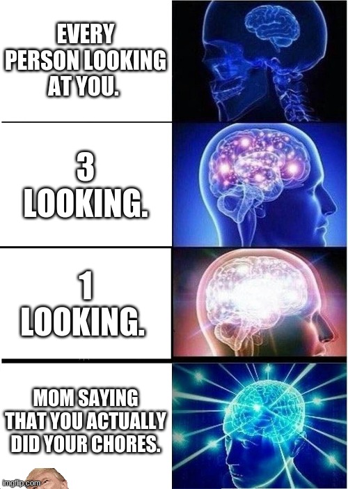 Expanding Brain Meme | EVERY PERSON LOOKING AT YOU. 3 LOOKING. 1 LOOKING. MOM SAYING THAT YOU ACTUALLY DID YOUR CHORES. | image tagged in memes,expanding brain | made w/ Imgflip meme maker