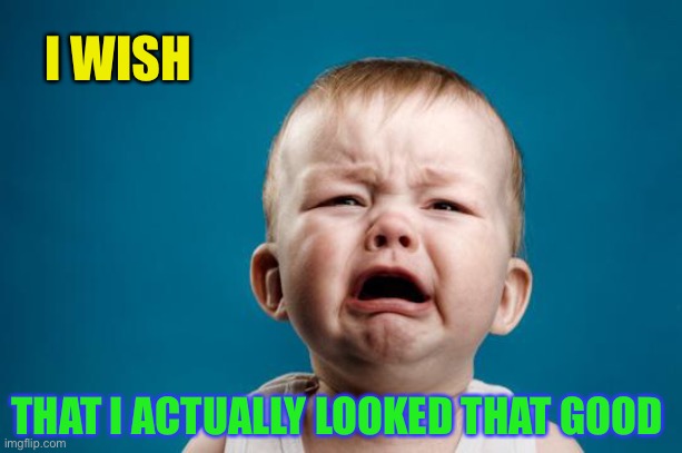 BABY CRYING | I WISH THAT I ACTUALLY LOOKED THAT GOOD | image tagged in baby crying | made w/ Imgflip meme maker