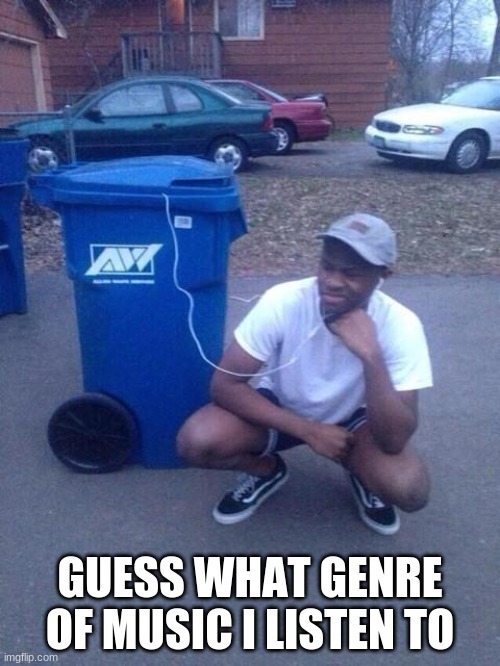 Perfect template | GUESS WHAT GENRE OF MUSIC I LISTEN TO | image tagged in listening to garbage | made w/ Imgflip meme maker