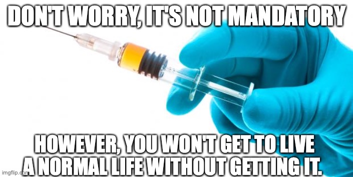 Mandatory Vaccine COVID |  DON'T WORRY, IT'S NOT MANDATORY; HOWEVER, YOU WON'T GET TO LIVE A NORMAL LIFE WITHOUT GETTING IT. | image tagged in syringe vaccine medicine,covid-19 | made w/ Imgflip meme maker