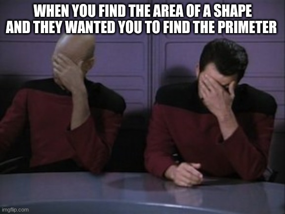 Picard riker faceplam | WHEN YOU FIND THE AREA OF A SHAPE AND THEY WANTED YOU TO FIND THE PERIMETER | image tagged in picard riker faceplam | made w/ Imgflip meme maker