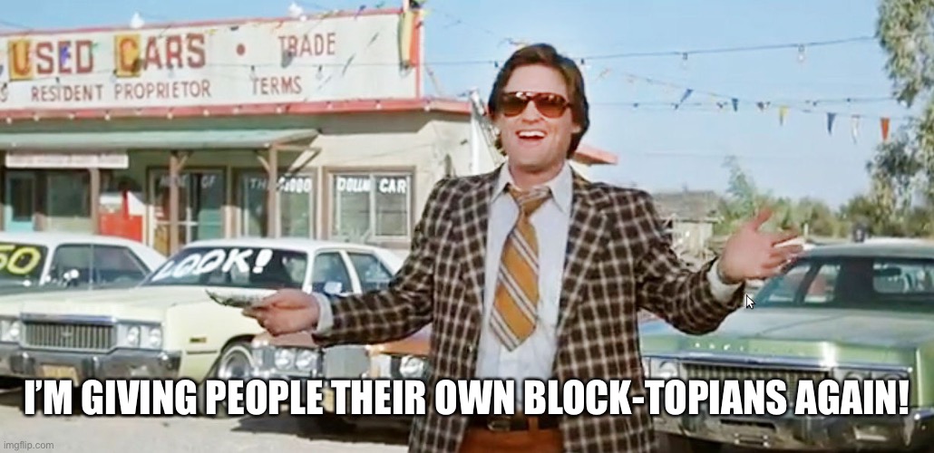 used car salesman | I’M GIVING PEOPLE THEIR OWN BLOCK-TOPIANS AGAIN! | image tagged in used car salesman | made w/ Imgflip meme maker