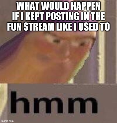 My own version of the new trend | WHAT WOULD HAPPEN IF I KEPT POSTING IN THE FUN STREAM LIKE I USED TO | image tagged in buzz lightyear hmm | made w/ Imgflip meme maker