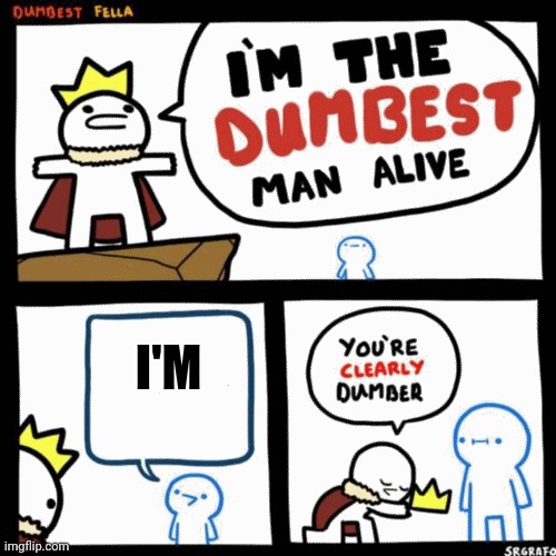 Yes. | I'M | image tagged in i'm the dumbest man alive | made w/ Imgflip meme maker