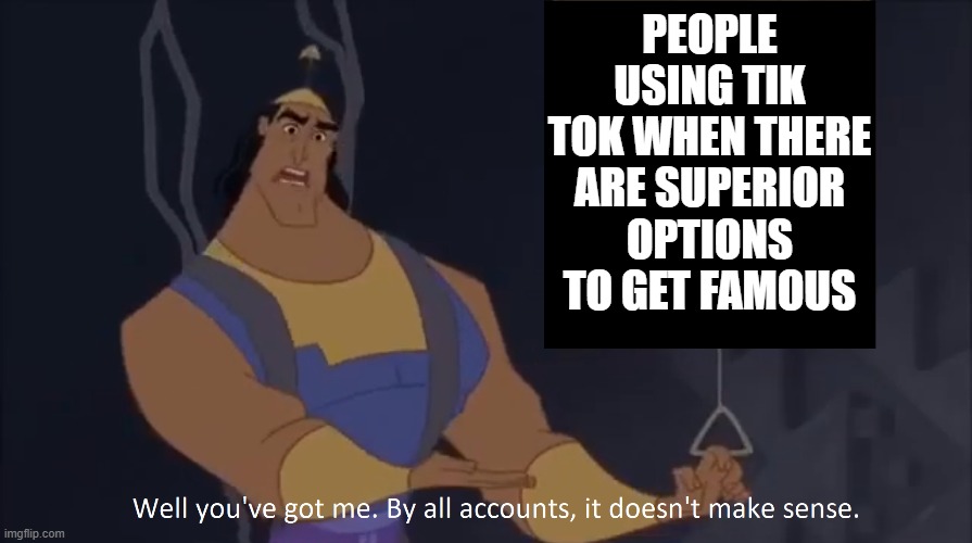 Kronk - doesn't make sense (captioned) | PEOPLE USING TIK TOK WHEN THERE ARE SUPERIOR OPTIONS TO GET FAMOUS | image tagged in kronk - doesn't make sense captioned,memes,kronk,tik tok,tik tok sucks | made w/ Imgflip meme maker
