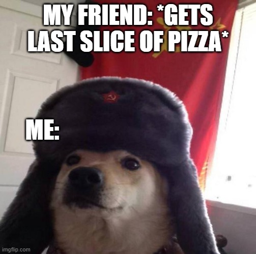 Russian Doge | MY FRIEND: *GETS LAST SLICE OF PIZZA* ME: | image tagged in russian doge | made w/ Imgflip meme maker