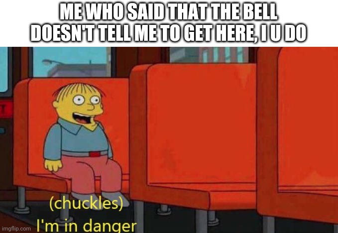 Chuckles I'm in danger Simpsons meme | ME WHO SAID THAT THE BELL DOESN'T TELL ME TO GET HERE, I U DO | image tagged in chuckles i'm in danger simpsons meme | made w/ Imgflip meme maker