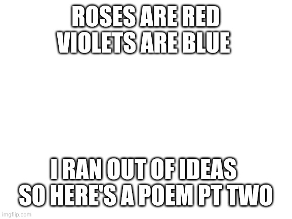 Poem | ROSES ARE RED
VIOLETS ARE BLUE; I RAN OUT OF IDEAS 
SO HERE'S A POEM PT TWO | image tagged in blank white template | made w/ Imgflip meme maker