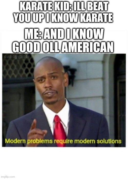 merica | KARATE KID: ILL BEAT YOU UP I KNOW KARATE; ME: AND I KNOW GOOD OLL AMERICAN | image tagged in modern problems | made w/ Imgflip meme maker