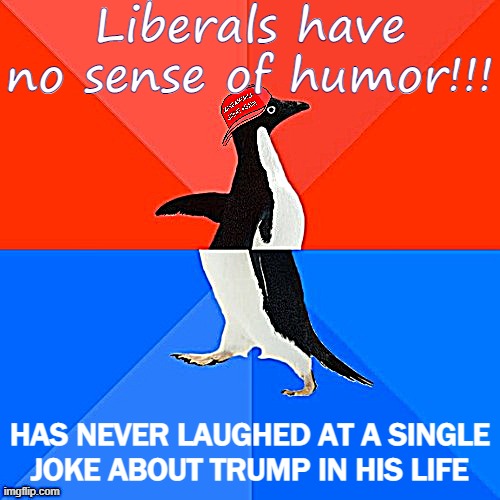 If your sense of humor mysteriously goes limp when it comes to Orange Man I think you're the one with problems | Liberals have no sense of humor!!! HAS NEVER LAUGHED AT A SINGLE JOKE ABOUT TRUMP IN HIS LIFE | image tagged in socially awesome awkward penguin maga hat,conservative hypocrisy,conservative logic,humor,sense of humor,politics lol | made w/ Imgflip meme maker