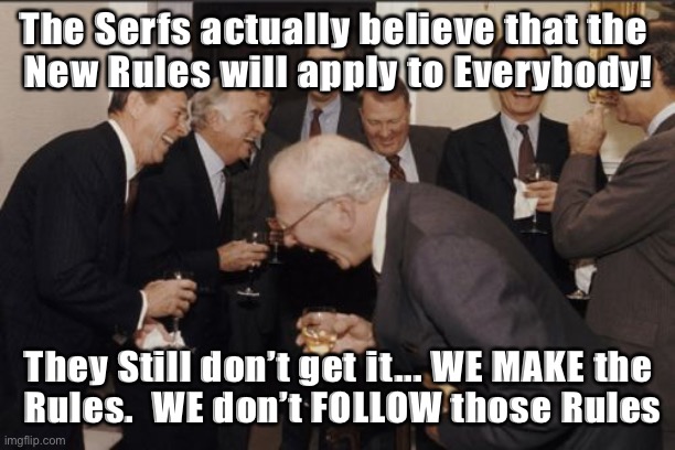 Laughing Men In Suits Meme | The Serfs actually believe that the 
New Rules will apply to Everybody! They Still don’t get it... WE MAKE the
 Rules.  WE don’t FOLLOW those Rules | image tagged in memes,laughing men in suits | made w/ Imgflip meme maker
