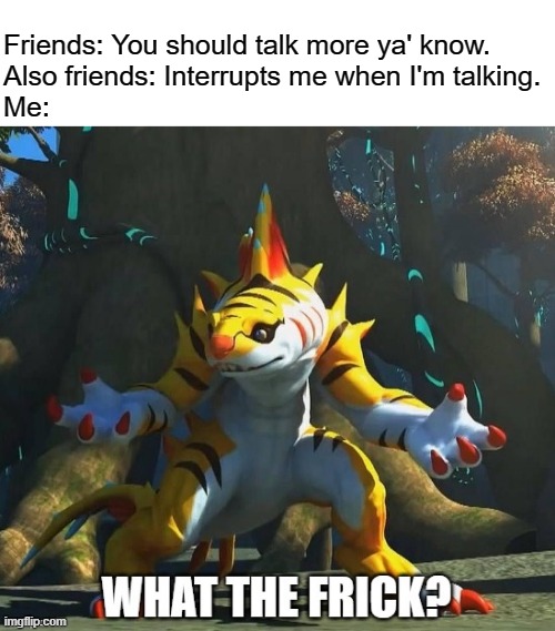 "Introversion intensifies" | Friends: You should talk more ya' know.
Also friends: Interrupts me when I'm talking.
Me: | image tagged in tigershark what the frick | made w/ Imgflip meme maker