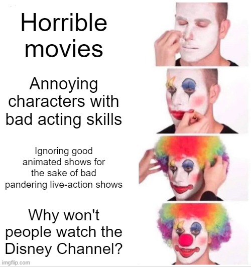 Clown Applying Makeup Meme | Horrible movies; Annoying characters with bad acting skills; Ignoring good animated shows for the sake of bad pandering live-action shows; Why won't people watch the Disney Channel? | image tagged in memes,clown applying makeup | made w/ Imgflip meme maker